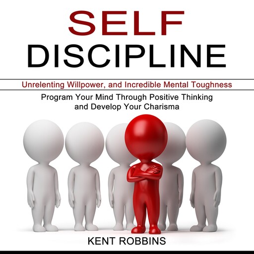 Self-Discipline: Program Your Mind Through Positive Thinking and Develop Your Charisma (Unrelenting Willpower, and Incredible Mental Toughness), Kent Robbins