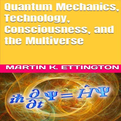 Quantum Mechanics, Technology, Consciousness, and the Multiverse, Martin K. Ettington