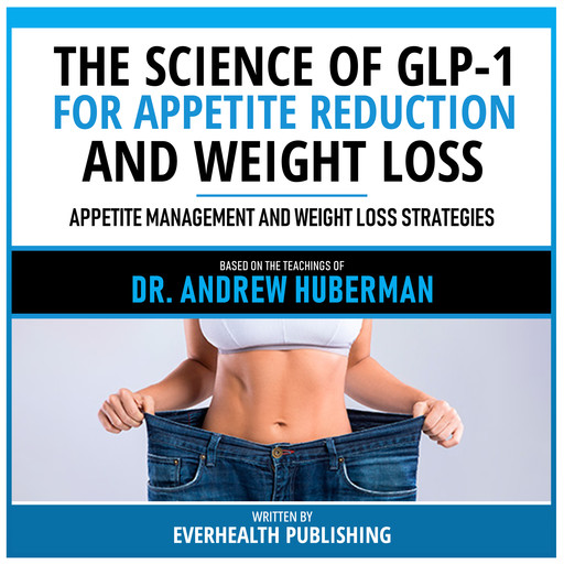 The Science Of Glp-1 For Appetite Reduction And Weight Loss - Based On The Teachings Of Dr. Andrew Huberman, Everhealth Publishing, Andrew Huberman - Teachings Station
