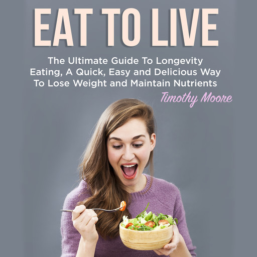 Eat To Live: The Ultimate Guide To Longevity Eating, A Quick, Easy and Delicious Way To Lose Weight and Maintain Nutrients, Timothy Moore