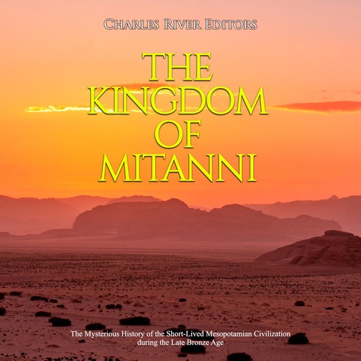 The Kingdom of Mitanni: The Mysterious History of the Short-Lived Mesopotamian Civilization during the Late Bronze Age, Charles Editors