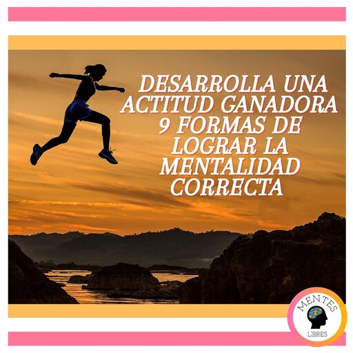 Desarrolla Una Actitud Ganadora: 9 Formas De Lograr La Mentalidad Correcta, MENTES LIBRES