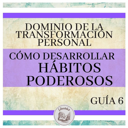 Dominio de la Transformación Personal: Guía 6: Cómo Desarrollar Hábitos Poderosos, LIBROTEKA