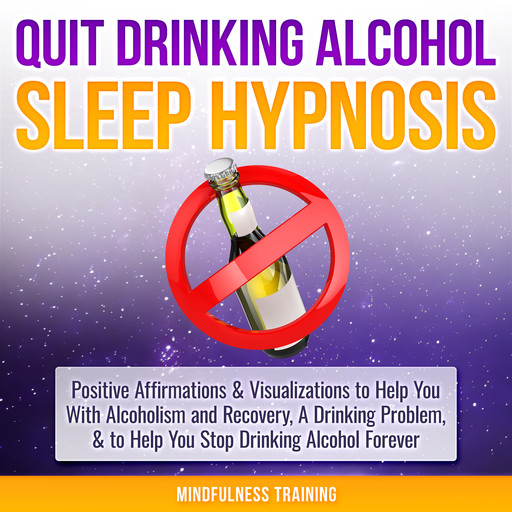Quit Drinking Alcohol Sleep Hypnosis: Positive Affirmations & Visualizations to Help You With Alcoholism and Recovery, A Drinking Problem, & to Help You Stop Drinking Alcohol Forever, Mindfulness Training