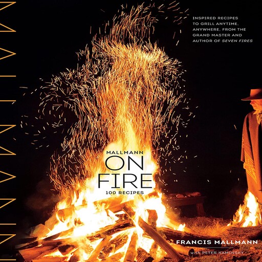 Mallmann on Fire: 100 Inspired Recipes to Grill Anytime, Anywhere, Francis Mallmann