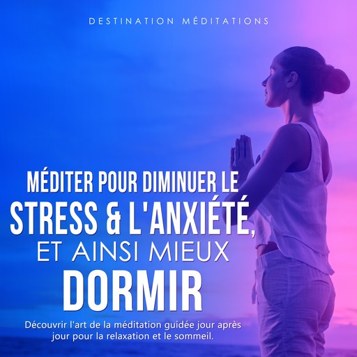 Méditer pour diminuer le stress & l'anxiété, et ainsi mieux dormir, Destination Méditations