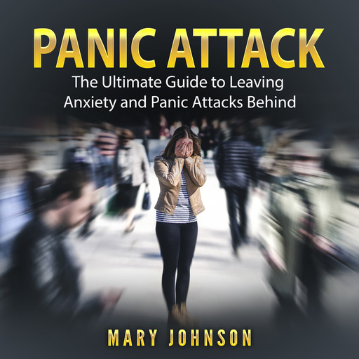 Panic Attacks: The Ultimate Guide to Leaving Anxiety and Panic Attacks Behind, Mary Johnson