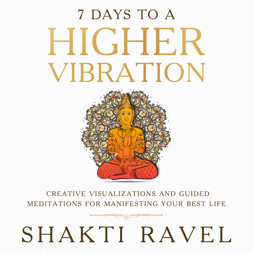 7 Days to a Higher Vibration: Creative Visualizations and Guided Meditations for Manifesting your Best Life, Shakti Ravel