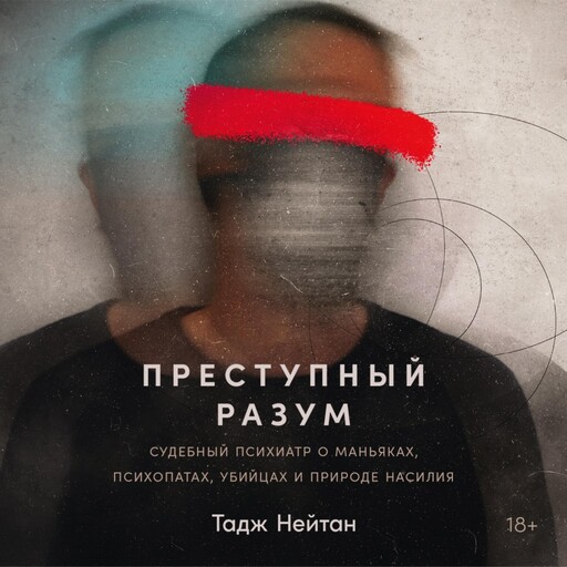 Преступный разум: Судебный психиатр о маньяках, психопатах, убийцах и природе насилия, Тадж Нейтан