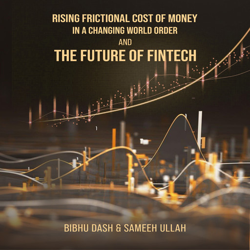 Rising Frictional Cost of Money in A Changing World Order And The Future of Fintech, Bibhu Dash, Sameeh Ullah