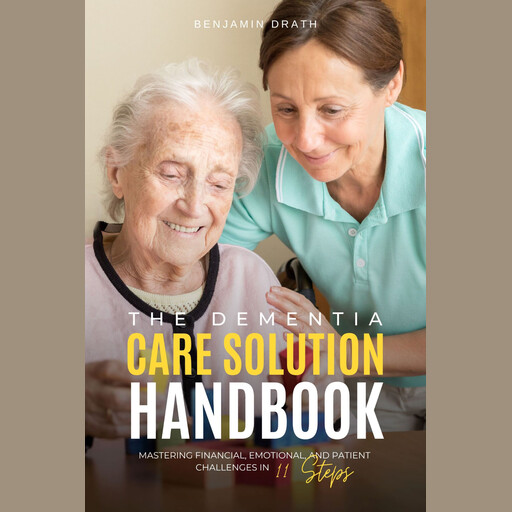 The Dementia Care Solution Handbook: Mastering Financial, Emotional, and Patient Challenges in 11 Steps, Benjamin Drath