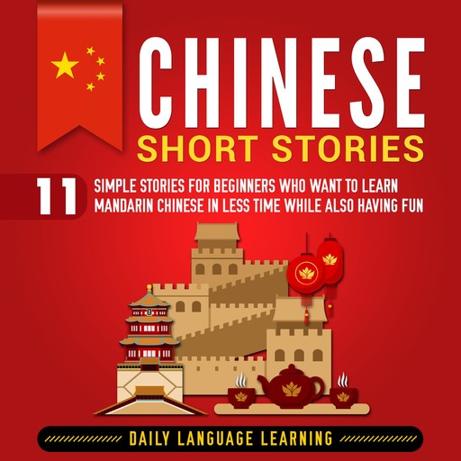 Chinese Short Stories: 11 Simple Stories for Beginners Who Want to Learn Mandarin Chinese in Less Time While Also Having Fun, Daily Language Learning