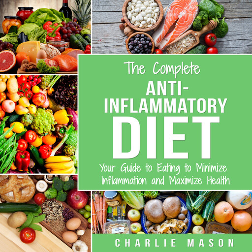 The Complete Anti Inflammatory Diet: Your Guide to Eating to Minimize Inflammation and Maximize Health, Charlie Mason