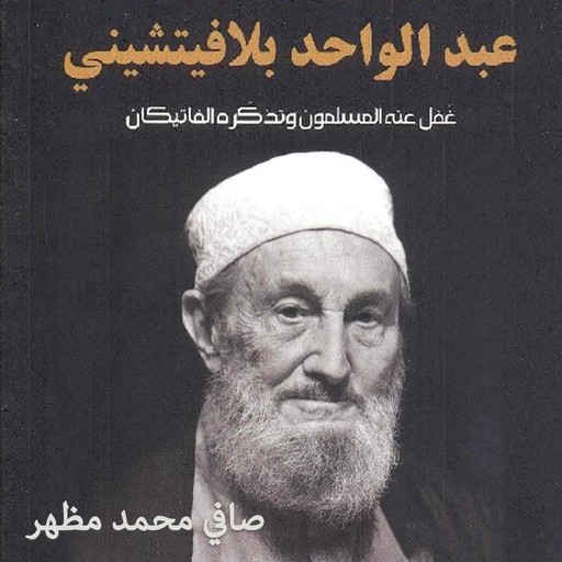 عبد الواحد بلافيتشيني: غفل عنه المسلمون وذكره الفاتيكان, صافي محمد مظهر