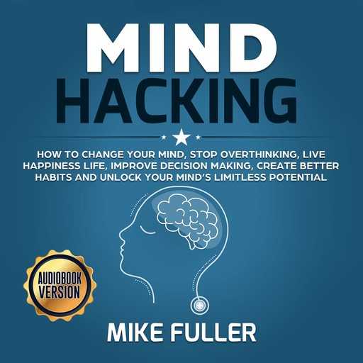 Mind Hacking: How to change your mind, stop overthinking, live happiness life, improve decision making, create better habits and unlock your mind’s limitless potential, Mike Fuller