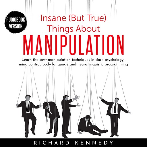 Insane (But True) Things About MANIPULATION : Learn the best manipulation techniques in dark psychology, mind control, body language and neuro linguistic programming, Richard Kennedy