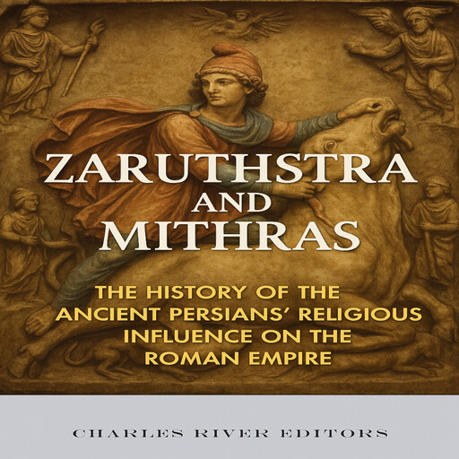 Zaruthstra and Mithras: The History of the Ancient Persians’ Religious Influence on the Roman Empire, Charles Editors