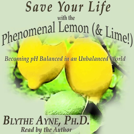 Save Your Life with the Phenomenal Lemon & Lime!, Ph.D., Blythe Ayne