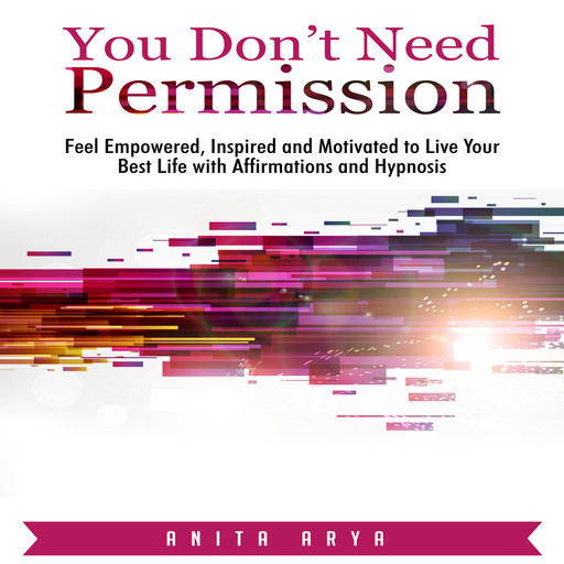 You Don’t Need Permission: Feel Empowered, Inspired and Motivated to Live Your Best Life with Affirmations and Hypnosis, Anita Arya