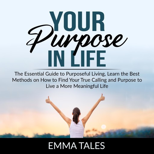 Your Purpose in Life: The Essential Guide to Purposeful Living, Learn the Best Methods on How to Find Your True Calling and Purpose to Live a More Meaningful Life, Emma Tales