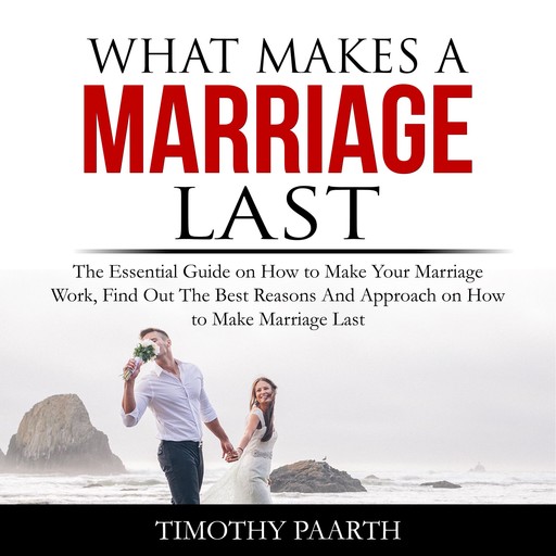 What Makes a Marriage Last: The Essential Guide on How to Make Your Marriage Work, Find Out The Best Reasons And Approach on How to Make Marriage Last, Timothy Paarth