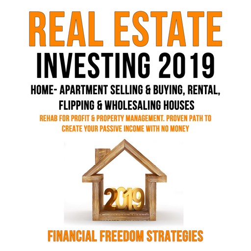 REAL ESTATE INVESTING 2019: HOME- APARTMENT SELLING & BUYING, RENTAL, FLIPPING & WHOLESALING HOUSES: REHAB FOR PROFIT & PROPERTY MANAGEMENT BUSINESS. PROVEN PATH TO CREATE YOUR PASSIVE INCOME WITH NO MONEY (Financial Freedom Strategies Book 1), Financial Freedom Strategies