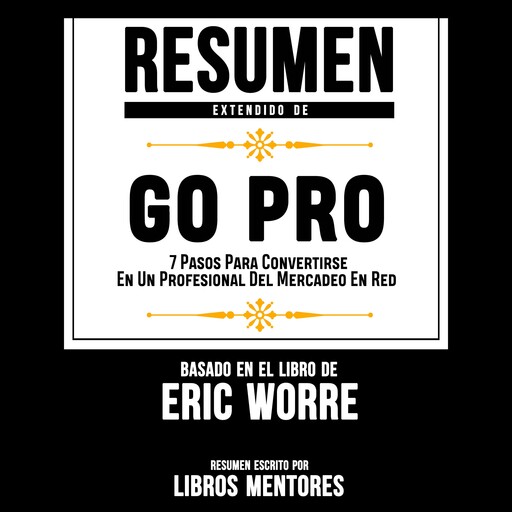 Resumen Extendido: Go Pro: 7 Pasos Para Convertirse En Un Profesional Del Mercadeo En Red – Basado En El Libro De Eric Worre, Libros Mentores