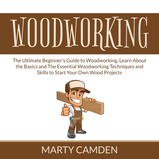 Woodworking: The Ultimate Beginner’s Guide to Woodworking, Learn About the Basics and The Essential Woodworking Techniques and Skills to Start Your Own Wood Projects, Marty Camden