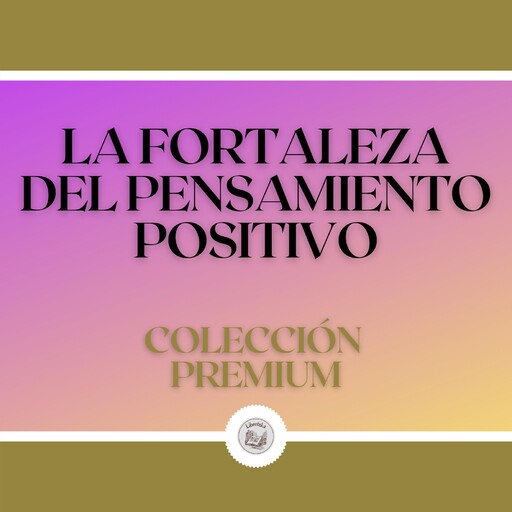 La Fortaleza del Pensamiento Positivo: Colección Premium (3 Libros), LIBROTEKA