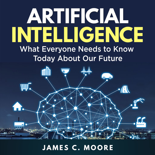 Artificial Intelligence: What Everyone Needs to Know Today About Our Future, James Moore