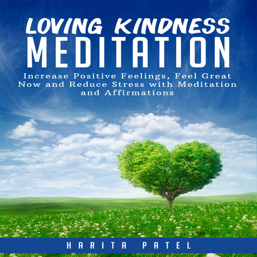 Loving Kindness Meditation: Increase Positive Feelings, Feel Great Now and Reduce Stress with Meditation and Affirmations, Harita Patel