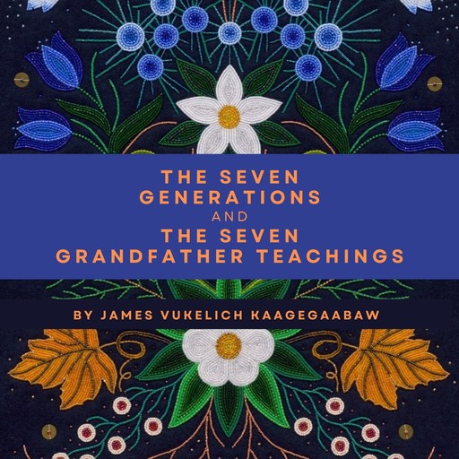 The Seven Generations and the Seven Grandfather Teachings, James Vukelich Kaagegaabaw