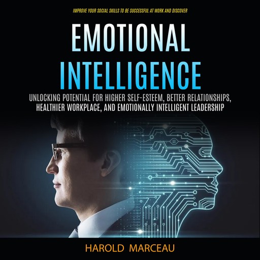 Emotional Intelligence: Unlocking Potential for Higher Self-esteem, Better Relationships, Healthier Workplace, and Emotionally Intelligent Leadership (Improve Your Social Skills to Be Successful at Work and Discover), Harold Marceau