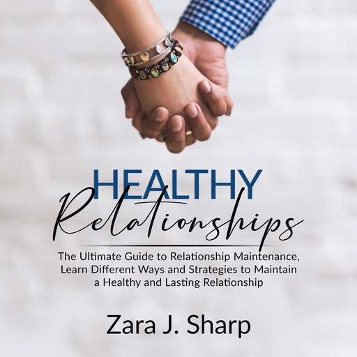 Healthy Relationships: The Ultimate Guide to Relationship Maintenance, Learn Different Ways and Strategies to Maintain a Healthy and Lasting Relationship, Zara J. Sharp