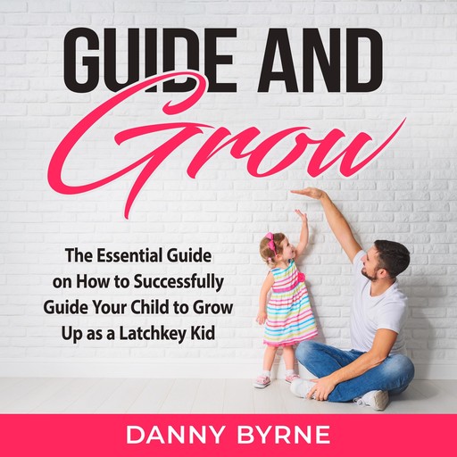 Guide and Grow: The Essential Guide on How to Successfully Guide Your Child to Grow Up as a Latchkey Kid, Danny Byrne