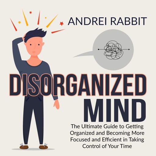 Disorganized Mind: The Ultimate Guide to Getting Organized and Becoming More Focused and Efficient in Taking Control of Your Time, Andrei Rabbit