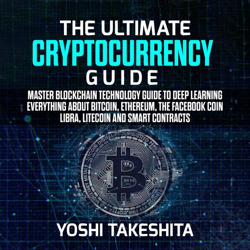 The Ultimate Cryptocurrency Guide: Master Blockchain technology guide to deep learning everything about Bitcoin, Ethereum, the Facebook Coin Libra, Litecoin and smart contracts, yoshi takeshita