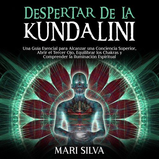 Despertar de la Kundalini: Una guía esencial para alcanzar una conciencia superior, abrir el tercer ojo, equilibrar los chakras y comprender la iluminación espiritual, Mari Silva
