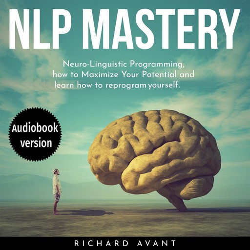NLP MASTERY: Nеurо-Linguiѕtiс Programming, How To Maximize Your Potential And Learn How To Reprogram Yourself, Richard Avant