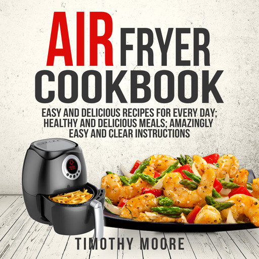 Air Fryer Cookbook: Easy and Delicious Recipes For Every Day; Healthy and Delicious Meals; Amazingly Easy and Clear Instructions, Timothy Moore