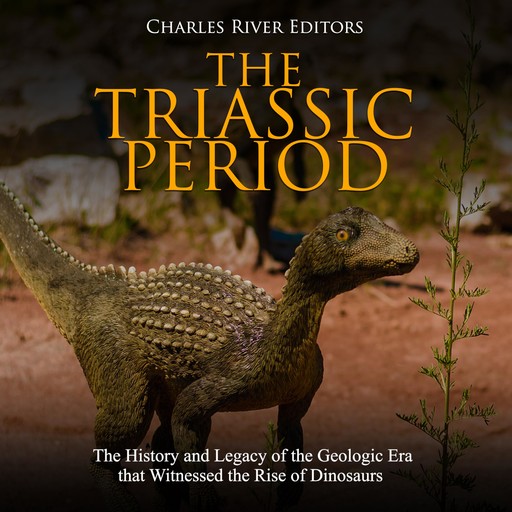 The Triassic Period: The History and Legacy of the Geologic Era that Witnessed the Rise of Dinosaurs, Charles Editors