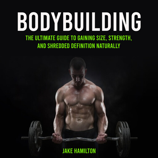 Bodybuilding: The Ultimate Guide to Gaining Size, Strength, and Shredded Definition Naturally, Jake Hamilton