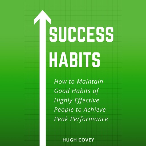 Success Habits: How to Maintain Good Habits of Highly Effective People to Achieve Peak Performance, Hugh Covey