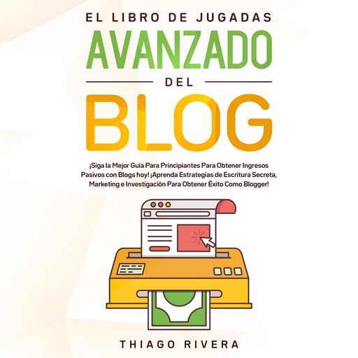 El Libro de Jugadas Avanzado del Blog: ¡Siga la Mejor Guía Para Principiantes Para Obtener Ingresos Pasivos con Blogs hoy! ¡Aprenda Estrategias de Escritura Secreta, Marketing e Investigación Para Obtener Éxito Como Blogger!, Thiago Rivera