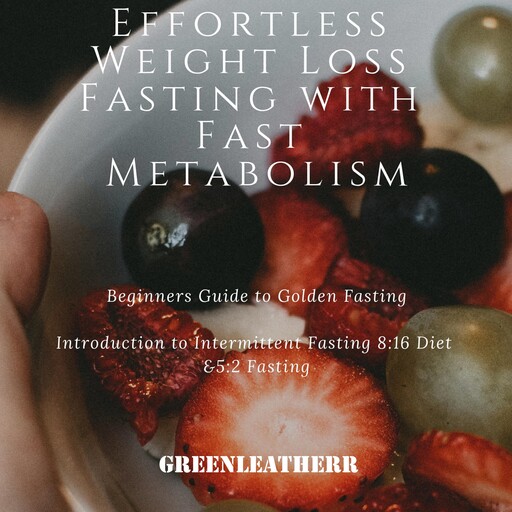 Effortless Weight Loss Fasting With Fast Metabolism Beginners Guide To Golden Fasting Introduction To Intermittent Fasting 8:16 Diet &5:2 Fasting, Greenleatherr