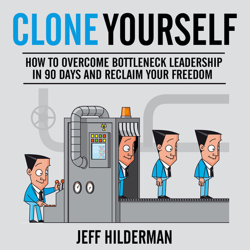 Clone Yourself: How to Overcome Bottleneck Leadership in 90 Days and Reclaim Your Freedom, Jeff Hilderman
