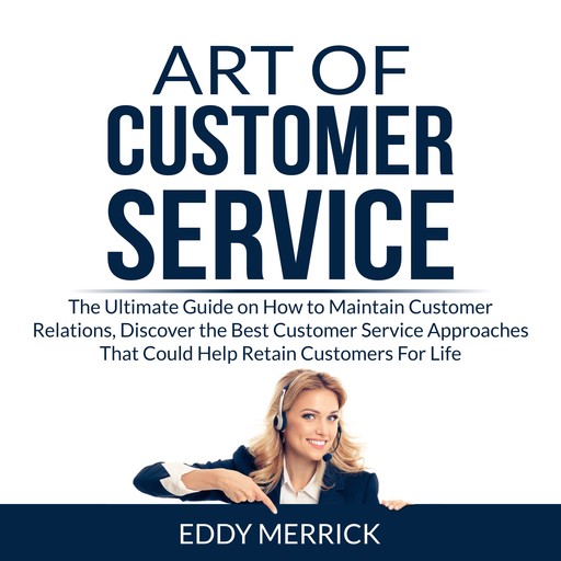 Art of Customer Service: The Ultimate Guide on How to Maintain Customer Relations, Discover the Best Customer Service Approaches That Could Help Retain Customers For Life, Eddy Merrick