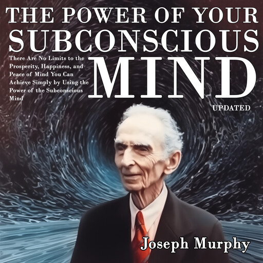 The Power of Your Subconscious Mind: There Are No Limits to the Prosperity, Happiness, and Peace of Mind You Can Achieve Simply by Using the Power of the Subconscious Mind, Updated, Joseph Murphy