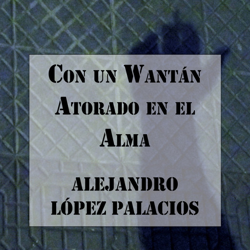 Con un Wantán Atorado en el Alma, Alejandro López Palacios