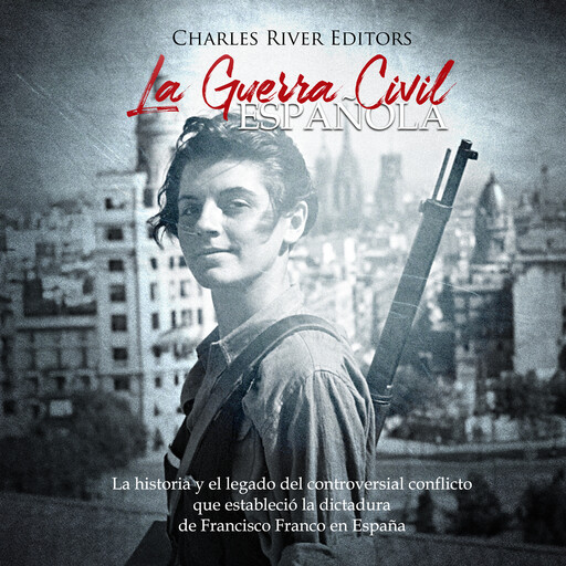 La Guerra Civil española: La historia y el legado del controversial conflicto que estableció la dictadura de Francisco Franco en España, Charles River Editors